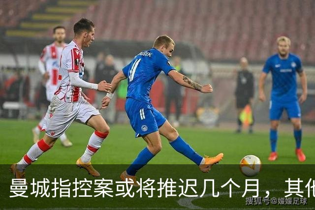 曼城指控案或将推迟几个月，其他球队盼望减轻影响