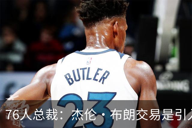 76人总裁：杰伦·布朗交易是引入詹姆斯的关键
